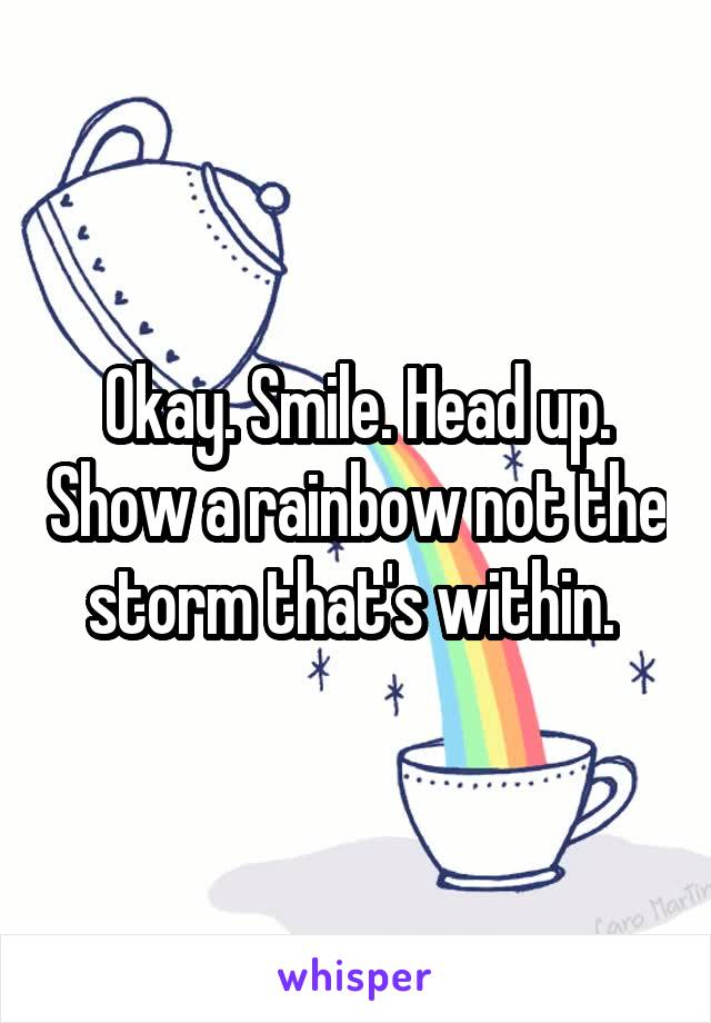 Okay. Smile. Head up. Show a rainbow not the storm that's within. 