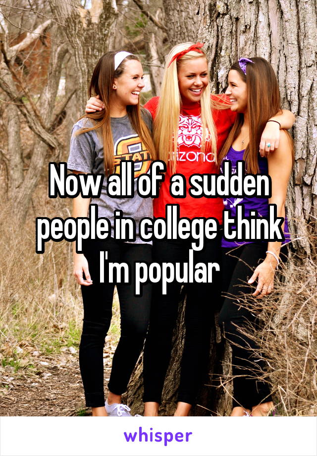 Now all of a sudden people in college think I'm popular