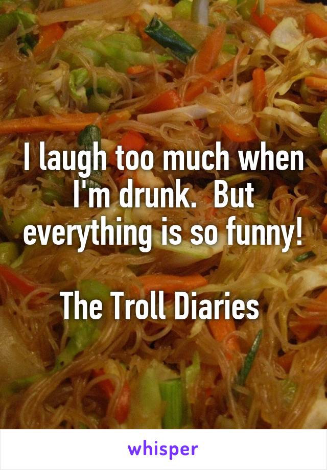 I laugh too much when I'm drunk.  But everything is so funny!

The Troll Diaries 