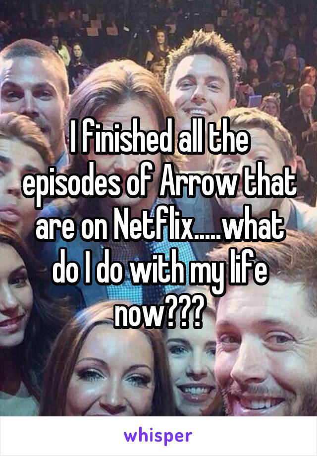 I finished all the episodes of Arrow that are on Netflix.....what do I do with my life now???