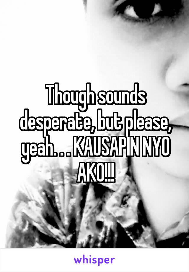 Though sounds desperate, but please, yeah. . . KAUSAPIN NYO AKO!!!
