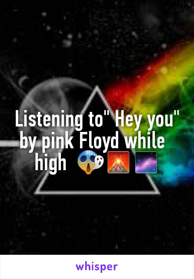 Listening to" Hey you"  by pink Floyd while  
high  😱🌋🌌