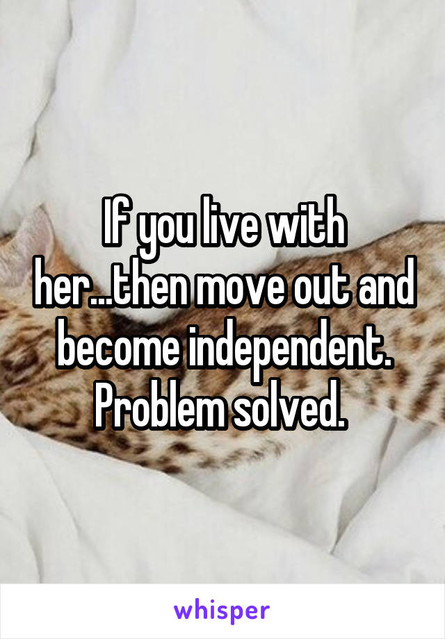If you live with her...then move out and become independent. Problem solved. 