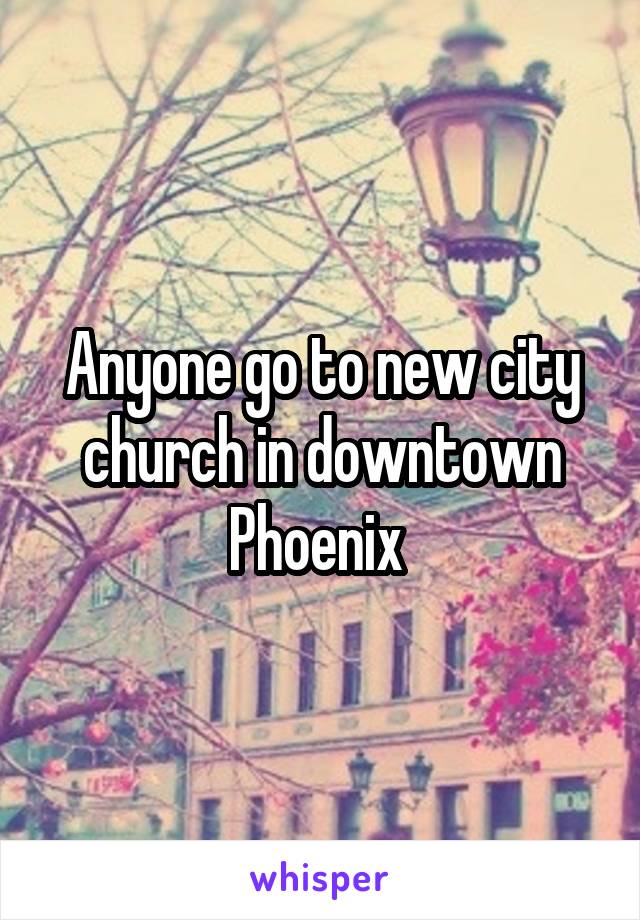 Anyone go to new city church in downtown Phoenix 