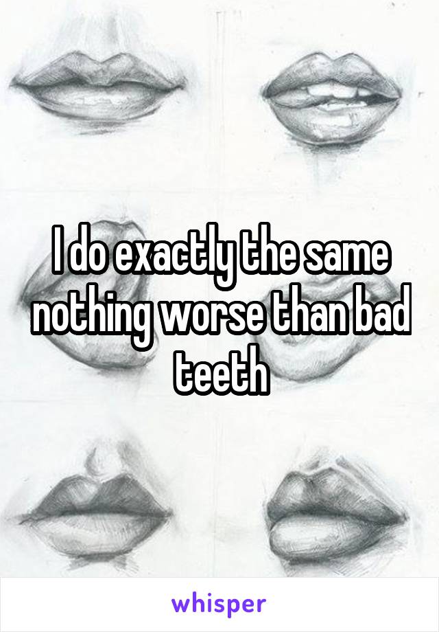 I do exactly the same nothing worse than bad teeth