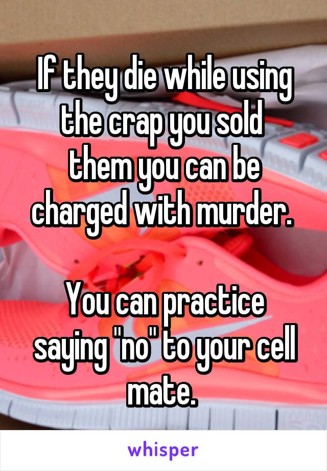 If they die while using the crap you sold 
them you can be charged with murder. 

You can practice saying "no" to your cell mate. 