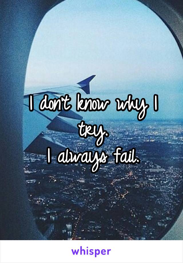 I don't know why I try.
I always fail.