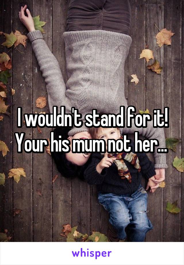 I wouldn't stand for it! Your his mum not her... 