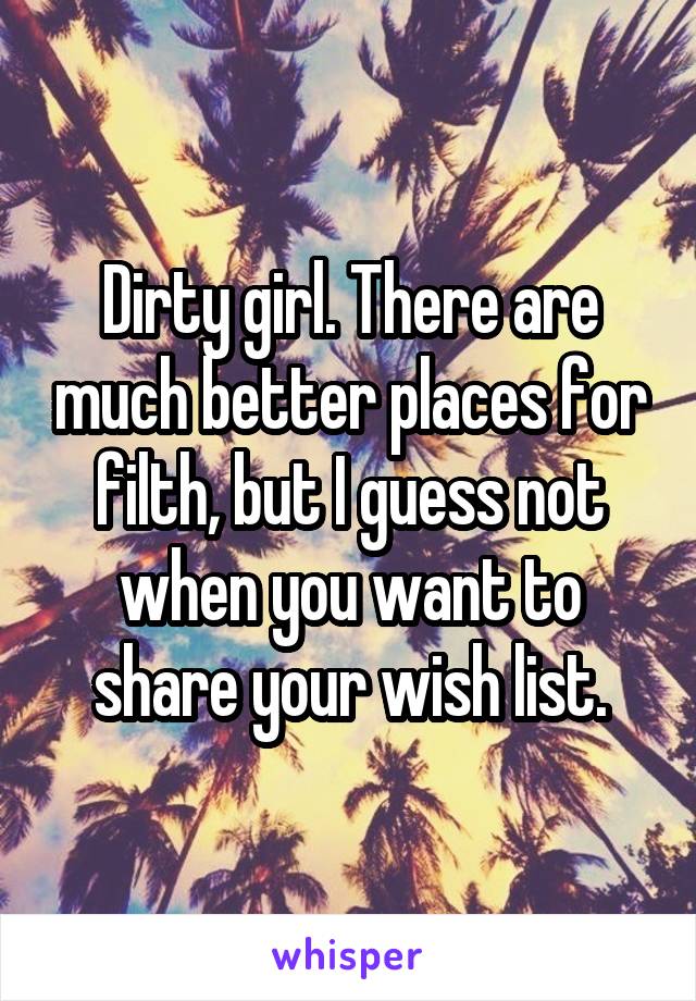 Dirty girl. There are much better places for filth, but I guess not when you want to share your wish list.