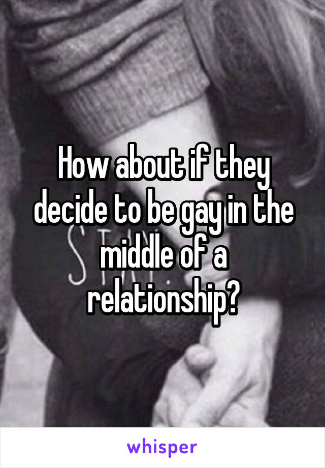 How about if they decide to be gay in the middle of a relationship?