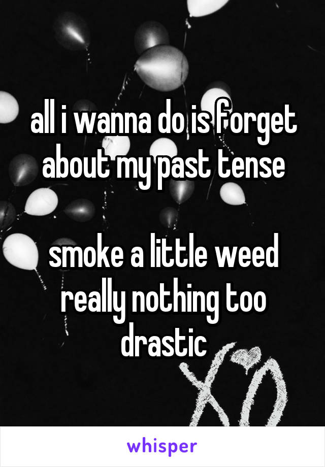 all i wanna do is forget about my past tense

smoke a little weed really nothing too drastic