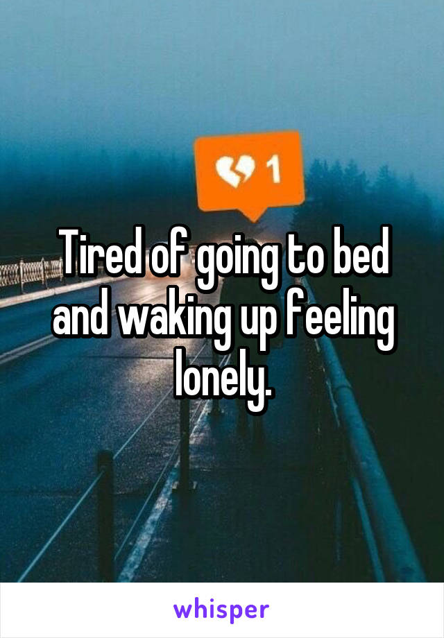 Tired of going to bed and waking up feeling lonely.