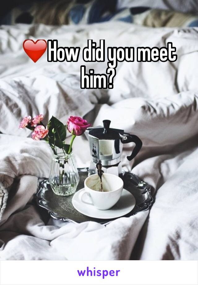 ❤️️How did you meet him?