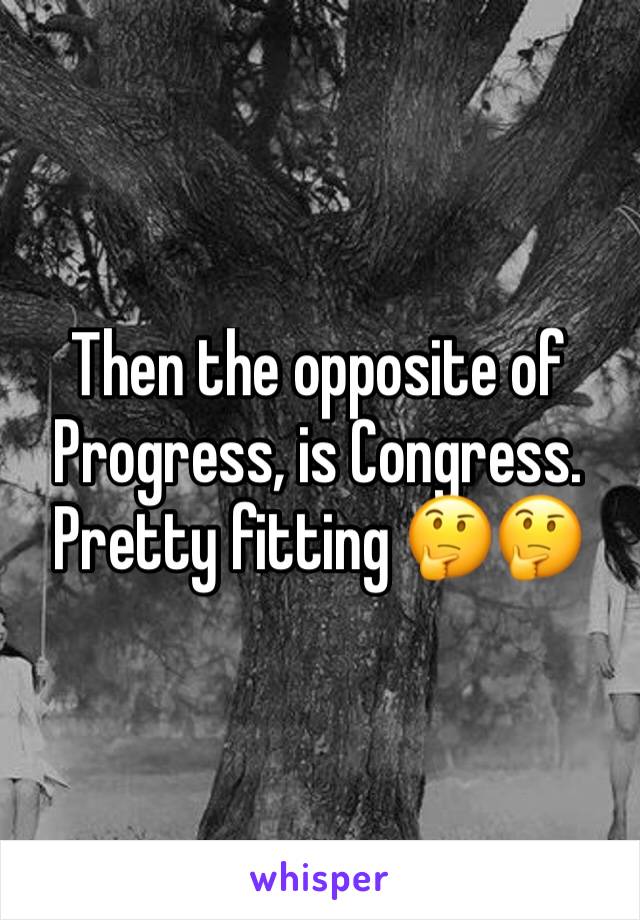 Then the opposite of Progress, is Congress. Pretty fitting 🤔🤔