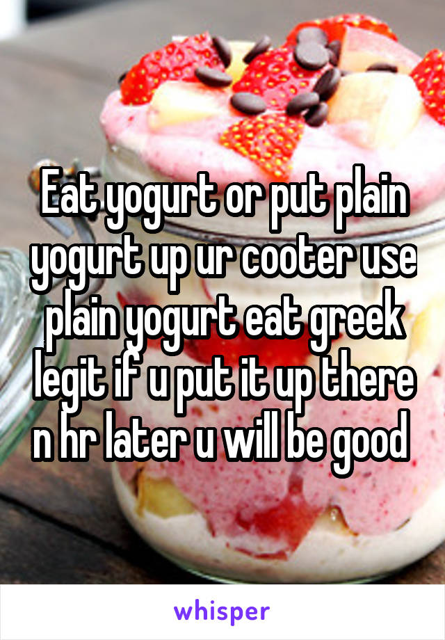 Eat yogurt or put plain yogurt up ur cooter use plain yogurt eat greek legit if u put it up there n hr later u will be good 