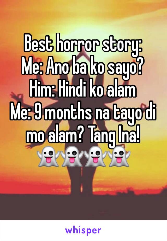 Best horror story:
Me: Ano ba ko sayo?
Him: Hindi ko alam 
Me: 9 months na tayo di mo alam? Tang Ina! 
👻👻👻👻