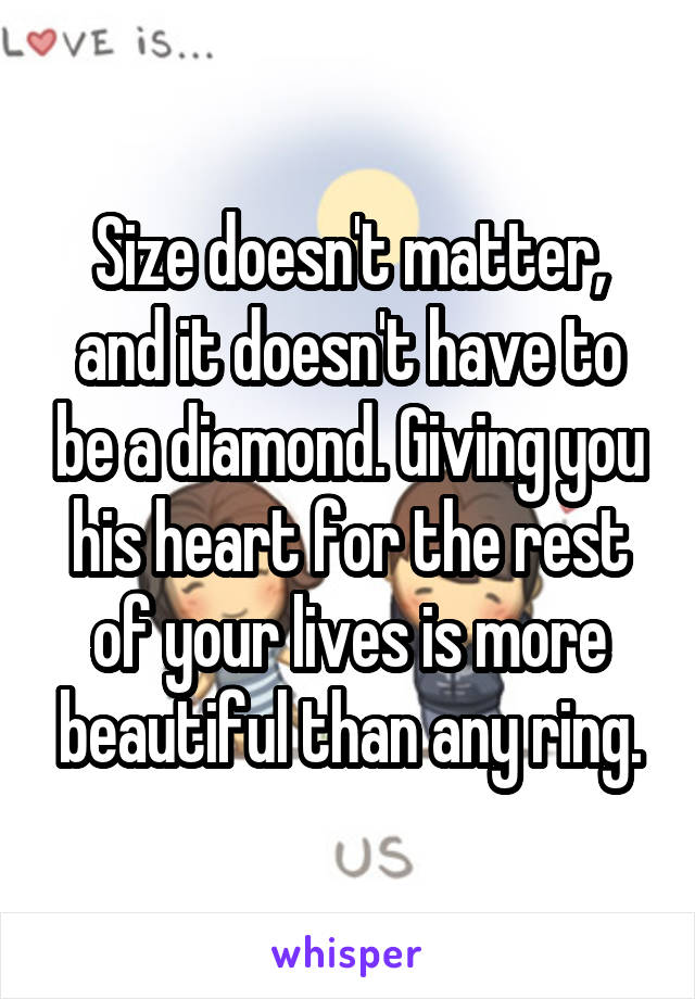Size doesn't matter, and it doesn't have to be a diamond. Giving you his heart for the rest of your lives is more beautiful than any ring.
