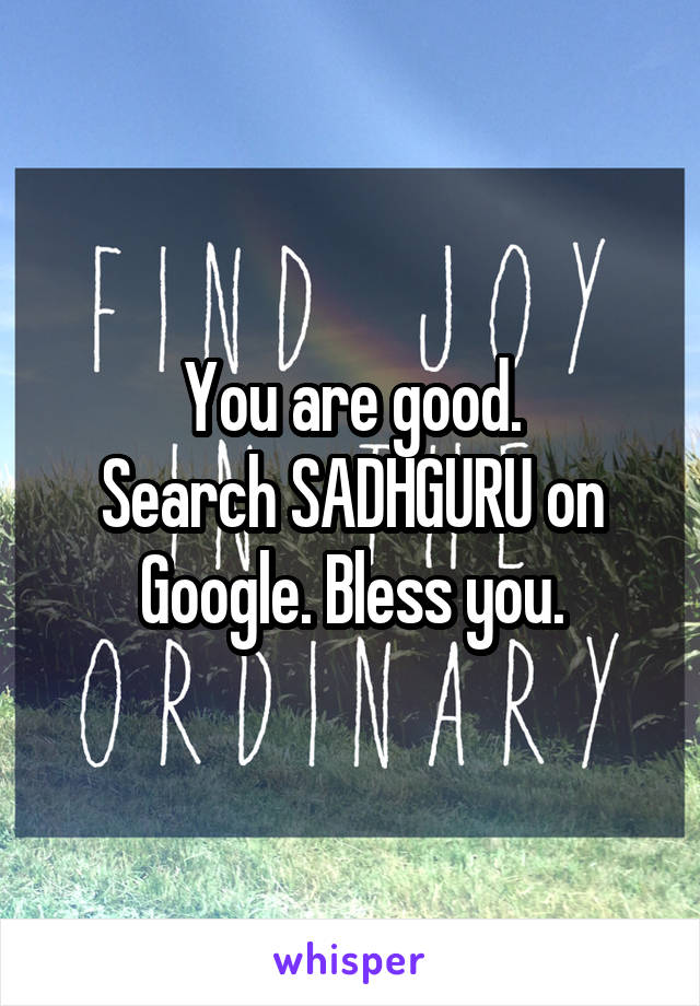 You are good.
Search SADHGURU on Google. Bless you.