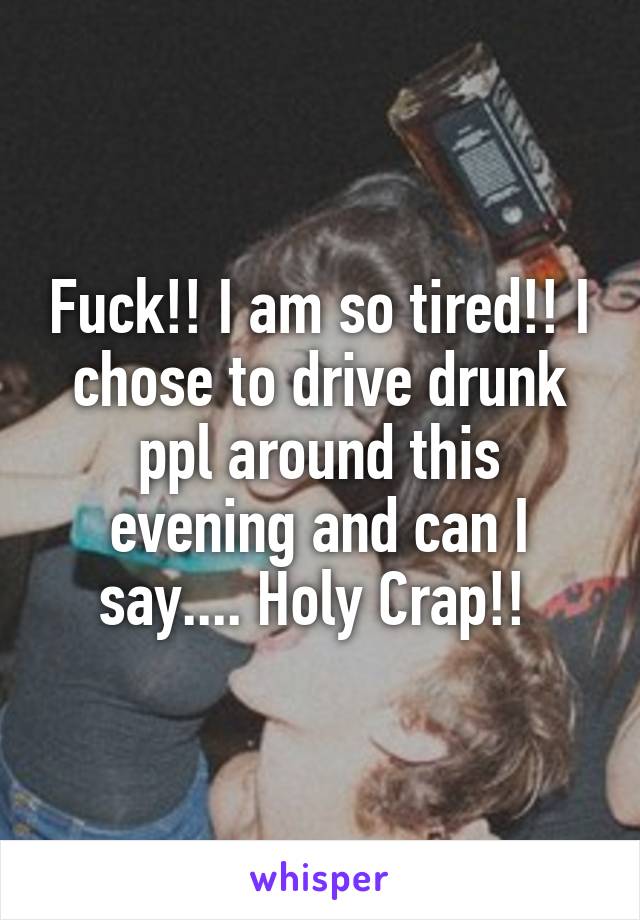 Fuck!! I am so tired!! I chose to drive drunk ppl around this evening and can I say.... Holy Crap!! 