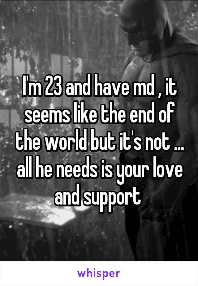 I'm 23 and have md , it seems like the end of the world but it's not ... all he needs is your love and support 