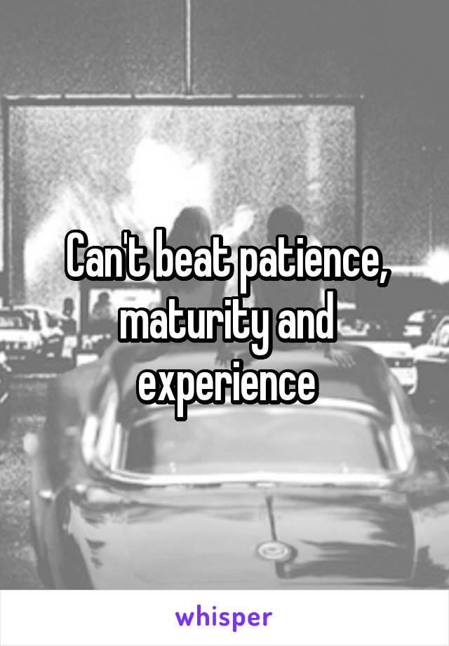 Can't beat patience, maturity and experience