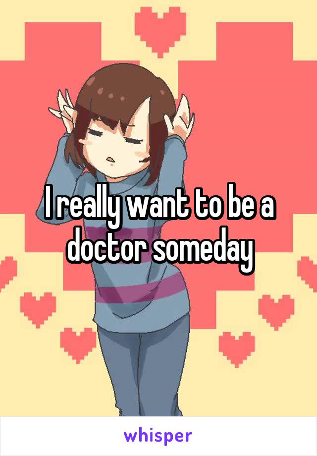 I really want to be a doctor someday