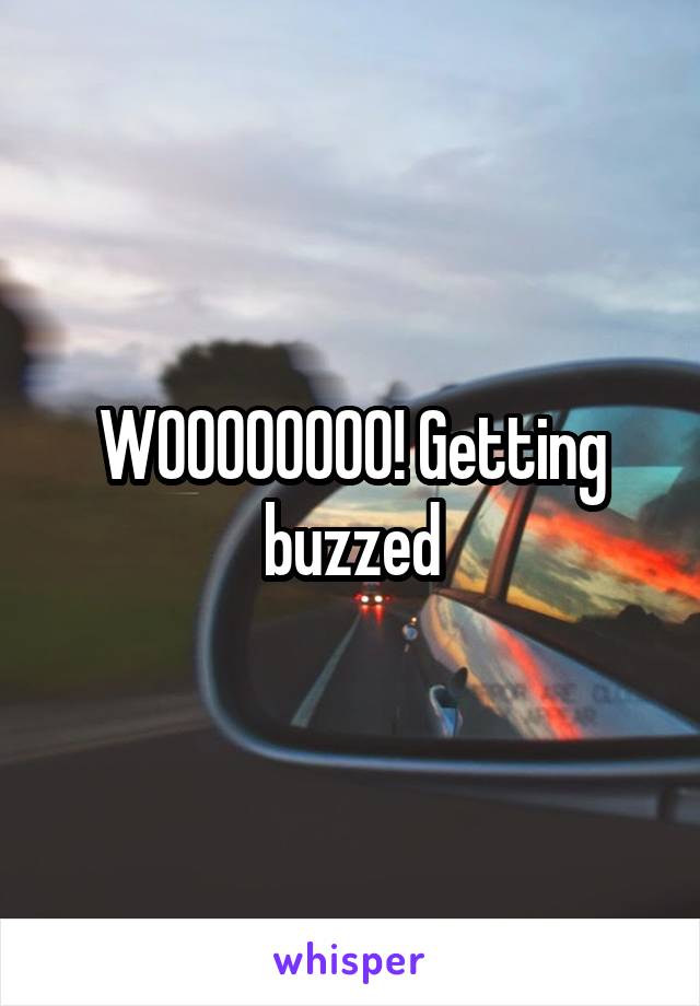 WOOOOOOOO! Getting buzzed