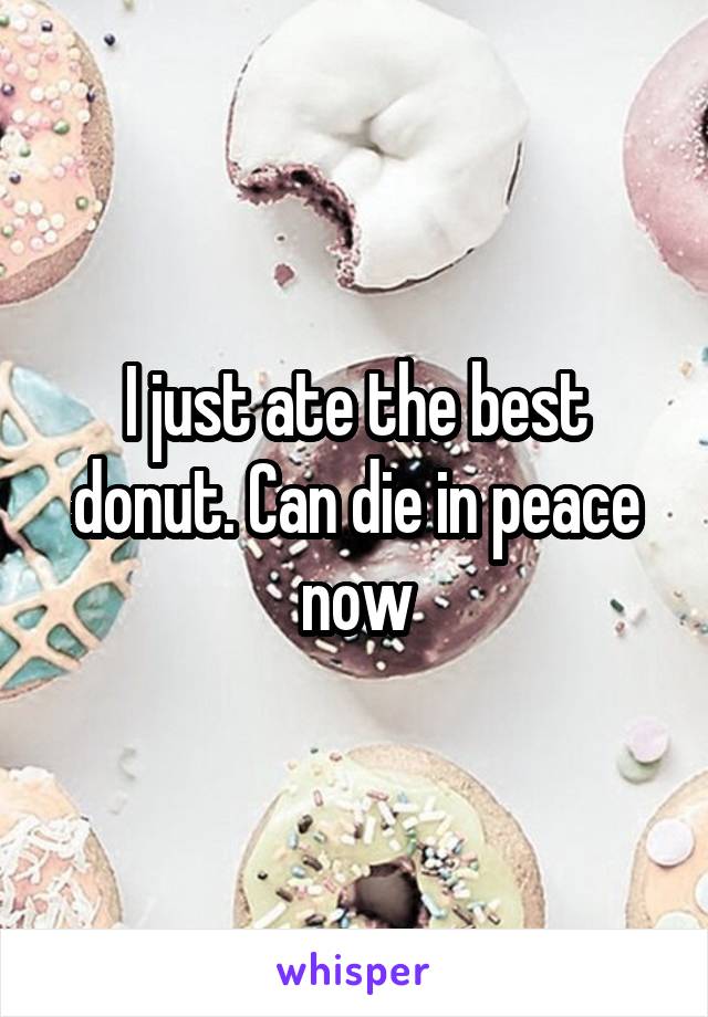 I just ate the best donut. Can die in peace now