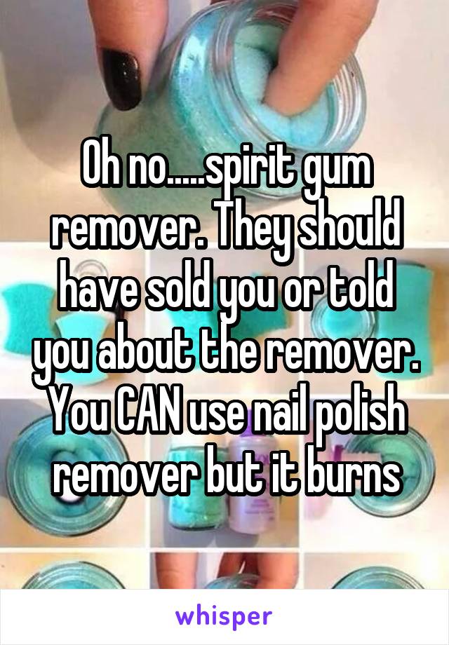 Oh no.....spirit gum remover. They should have sold you or told you about the remover. You CAN use nail polish remover but it burns