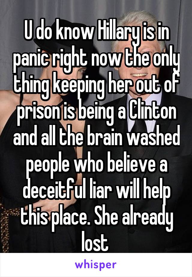 U do know Hillary is in panic right now the only thing keeping her out of prison is being a Clinton and all the brain washed people who believe a deceitful liar will help this place. She already lost 