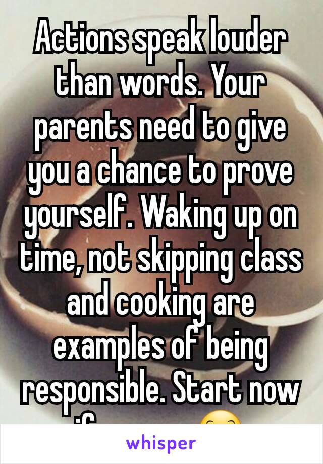 Actions speak louder than words. Your parents need to give you a chance to prove yourself. Waking up on time, not skipping class and cooking are examples of being responsible. Start now if you can😊