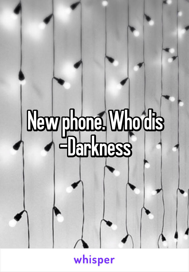 New phone. Who dis
-Darkness