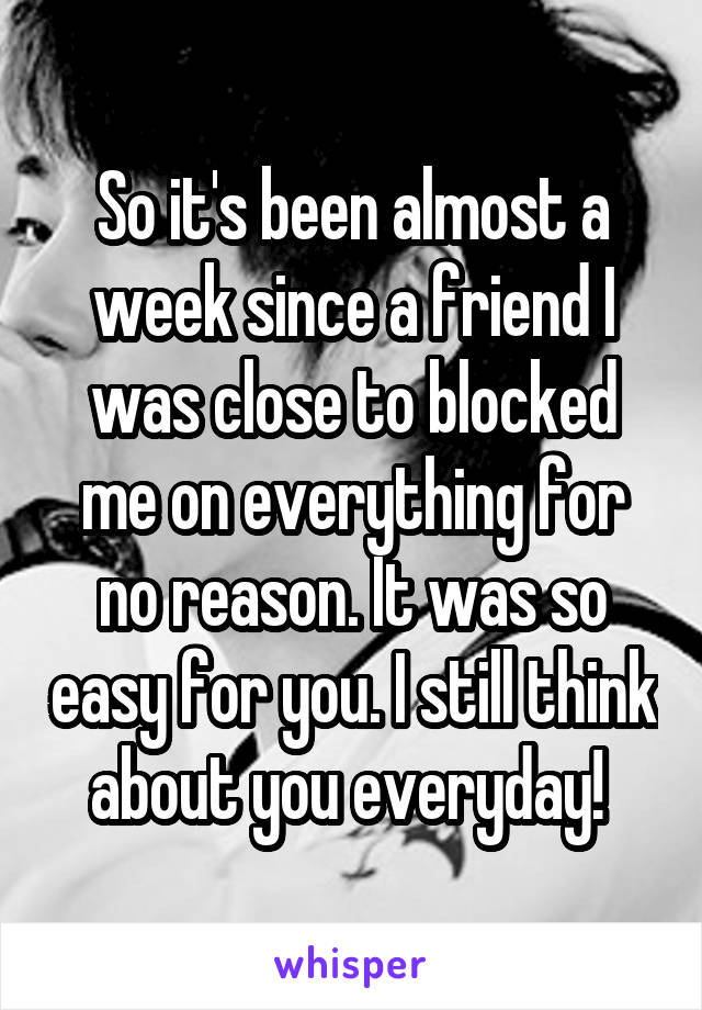 So it's been almost a week since a friend I was close to blocked me on everything for no reason. It was so easy for you. I still think about you everyday! 