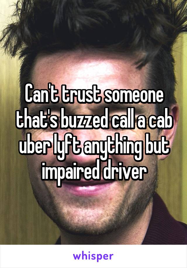 Can't trust someone that's buzzed call a cab uber lyft anything but impaired driver