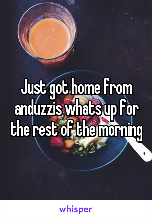 Just got home from anduzzis whats up for the rest of the morning