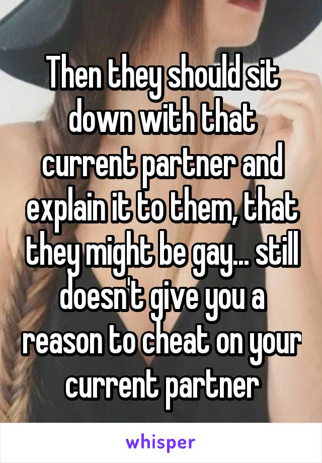 Then they should sit down with that current partner and explain it to them, that they might be gay... still doesn't give you a reason to cheat on your current partner