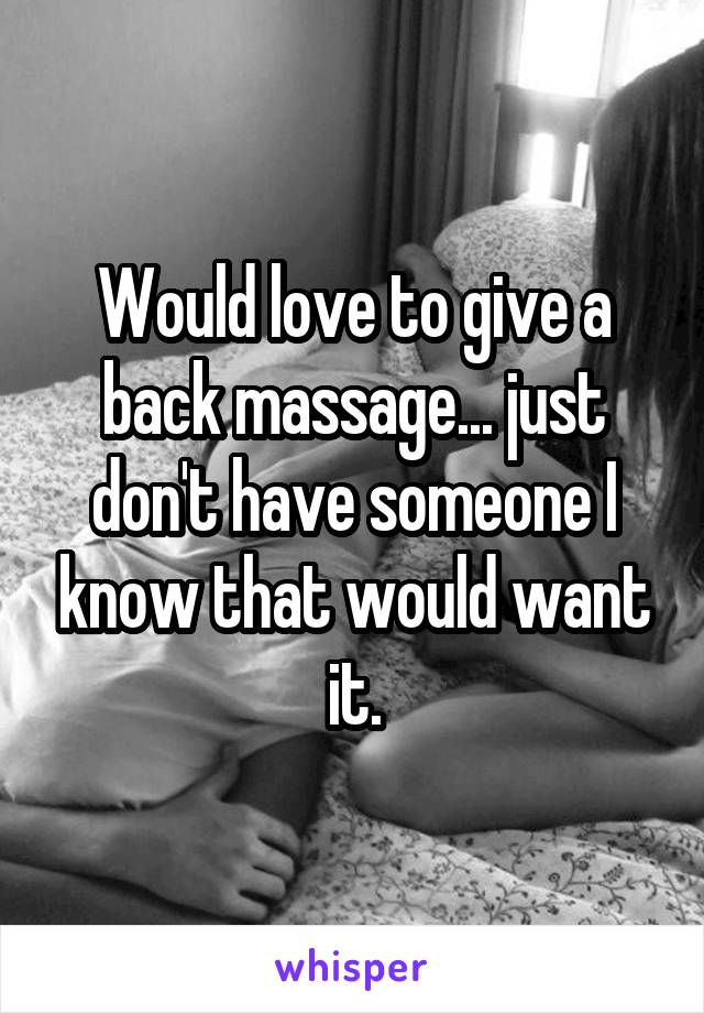 Would love to give a back massage... just don't have someone I know that would want it.