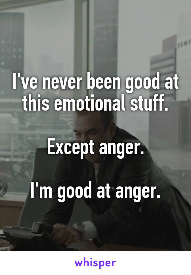 I've never been good at this emotional stuff.

Except anger.

I'm good at anger.