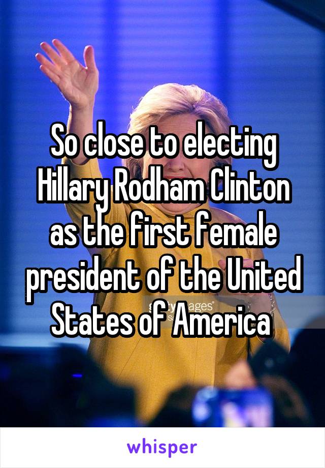 So close to electing Hillary Rodham Clinton as the first female president of the United States of America 