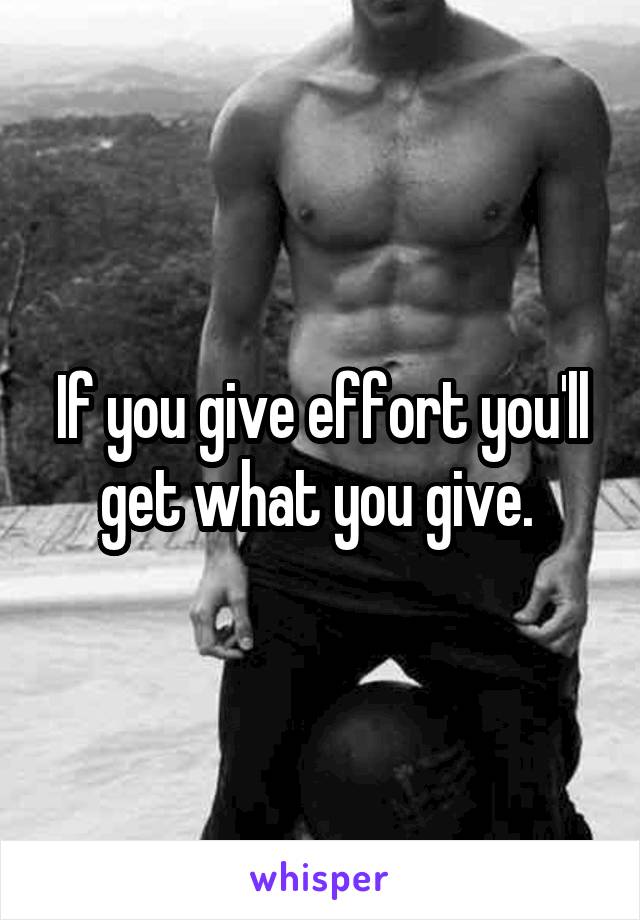 If you give effort you'll get what you give. 