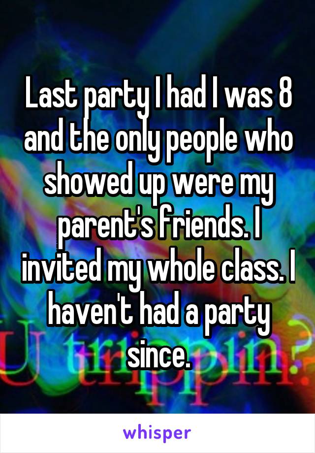 Last party I had I was 8 and the only people who showed up were my parent's friends. I invited my whole class. I haven't had a party since.