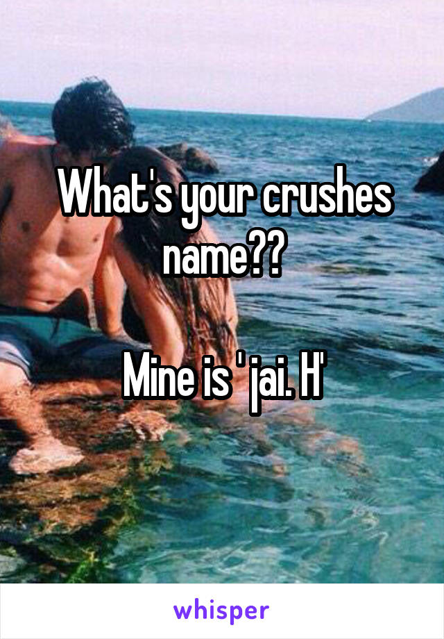 What's your crushes name??

Mine is ' jai. H'
