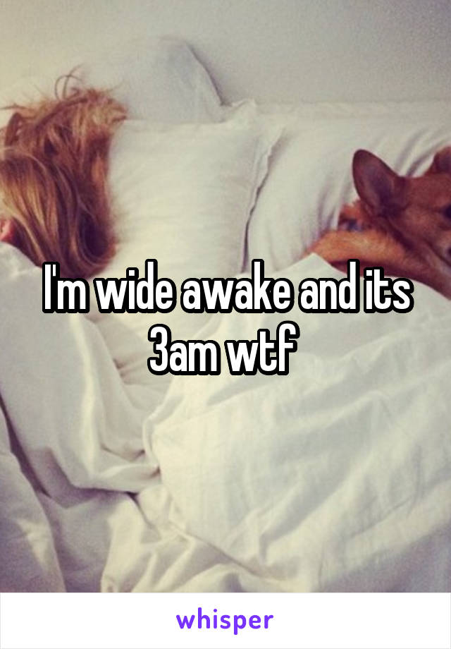 I'm wide awake and its 3am wtf 