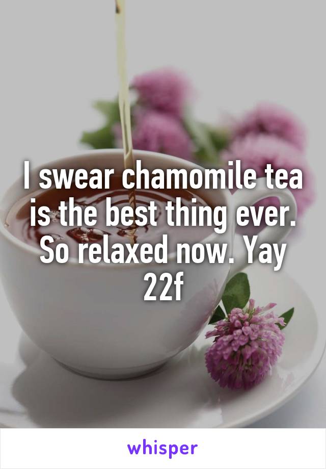 I swear chamomile tea is the best thing ever. So relaxed now. Yay 22f