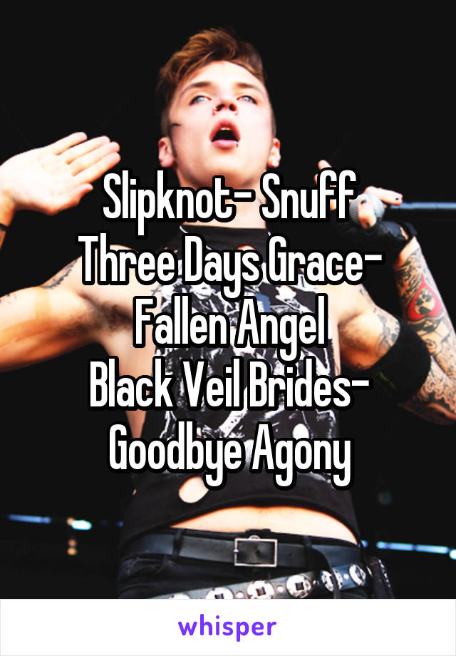 Slipknot- Snuff
Three Days Grace- Fallen Angel
Black Veil Brides- Goodbye Agony