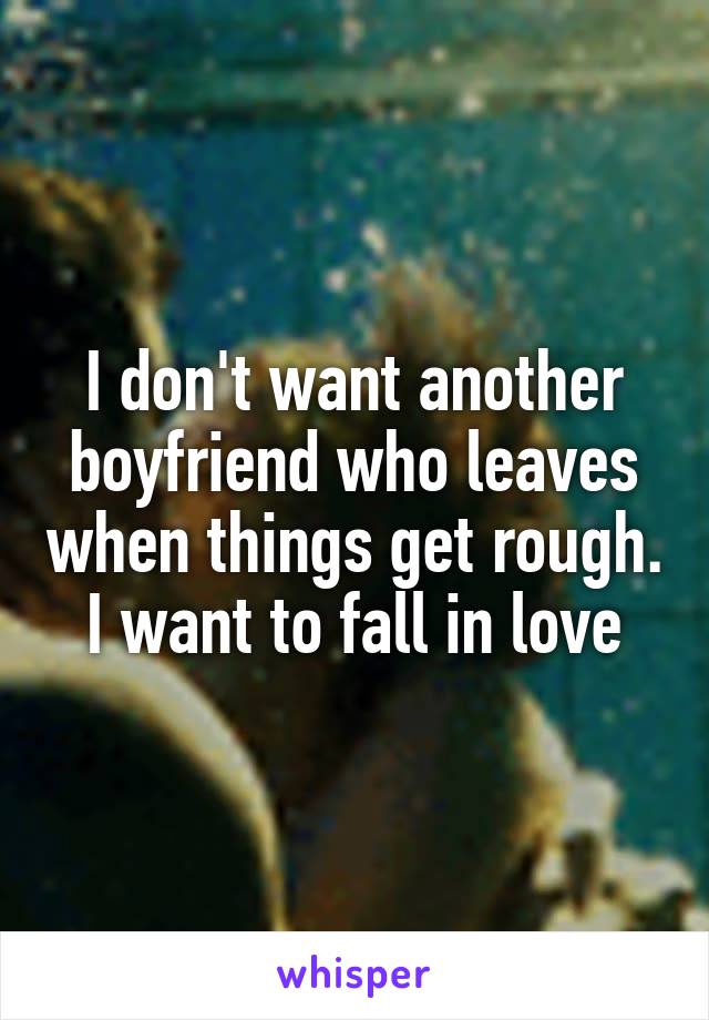 I don't want another boyfriend who leaves when things get rough. I want to fall in love