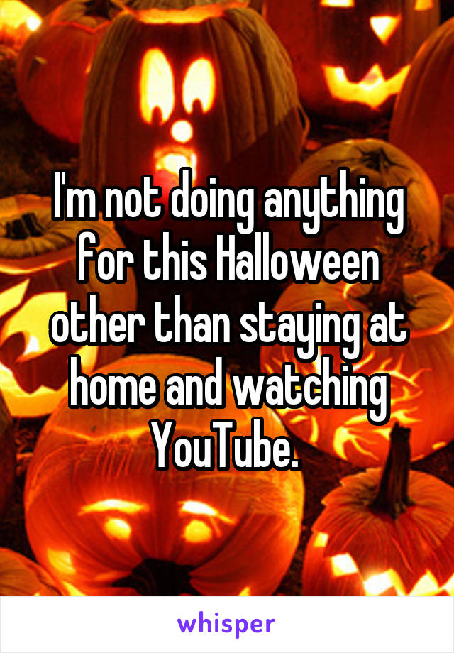 I'm not doing anything for this Halloween other than staying at home and watching YouTube. 