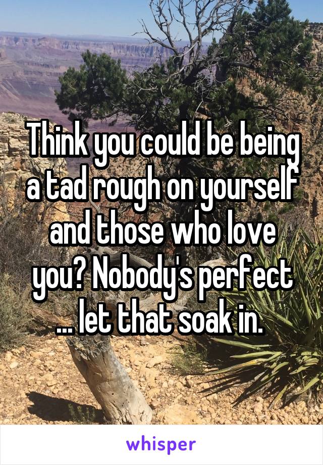 Think you could be being a tad rough on yourself and those who love you? Nobody's perfect ... let that soak in. 