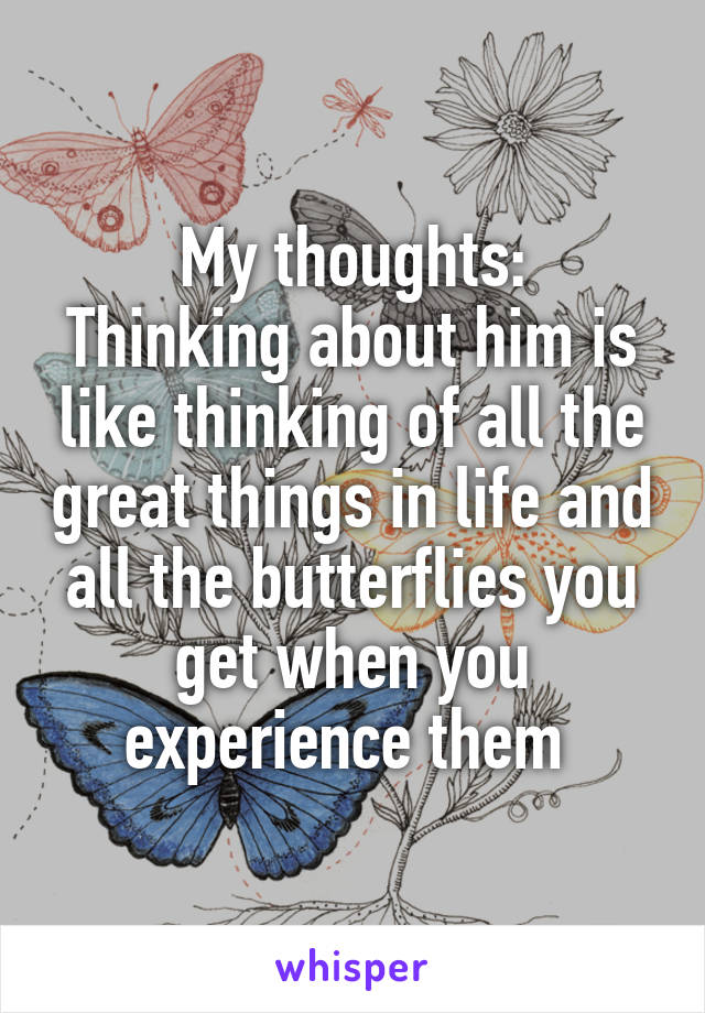 My thoughts:
Thinking about him is like thinking of all the great things in life and all the butterflies you get when you experience them 