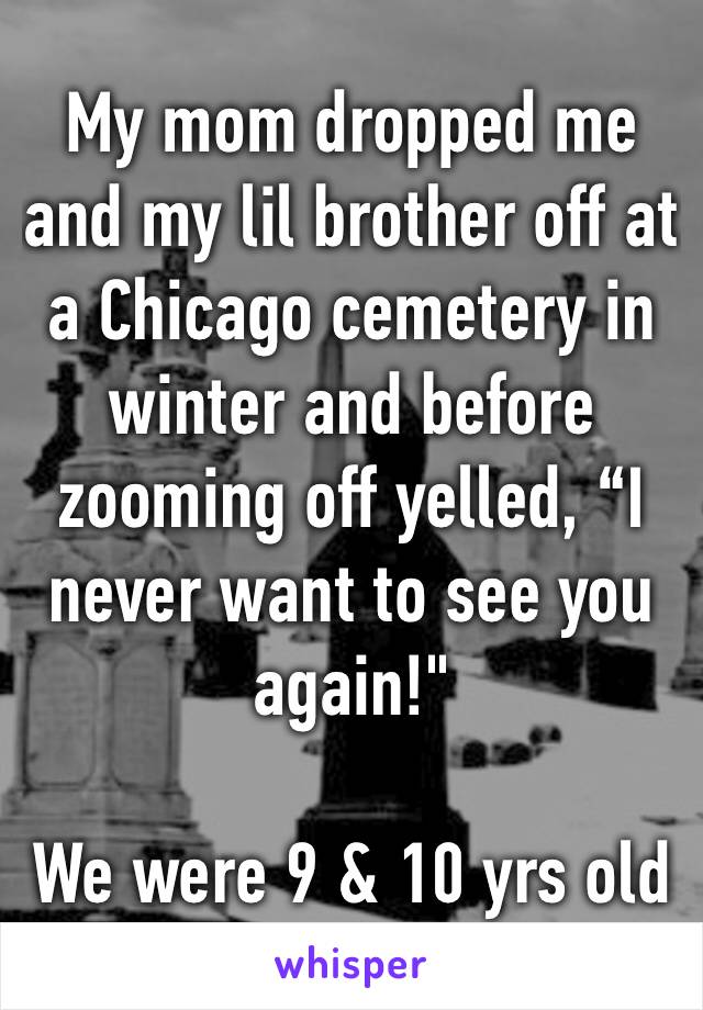 My mom dropped me and my lil brother off at a Chicago cemetery in winter and before zooming off yelled, “I never want to see you again!"

We were 9 & 10 yrs old